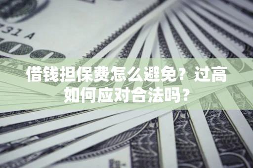 济南借钱担保费怎么避免？过高如何应对合法吗？