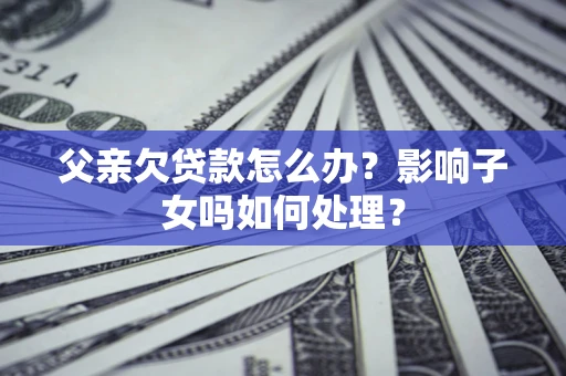 济南父亲欠贷款怎么办？影响子女吗如何处理？
