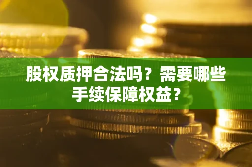 济南股权质押合法吗？需要哪些手续保障权益？