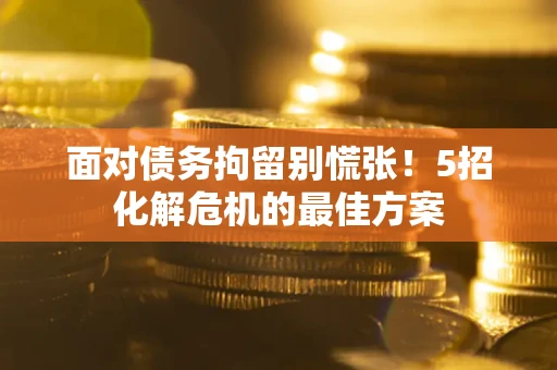 济南面对债务拘留别慌张！5招化解危机的最佳方案