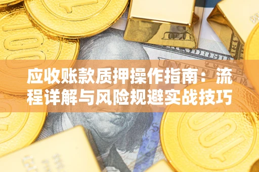 济南应收账款质押操作指南:流程详解与风险规避实战技巧 济南应收账款质押操作指南:流程详解与风险规避实战技巧