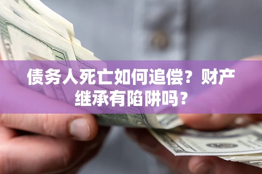 济南债务人死亡如何追偿？财产继承有陷阱吗？