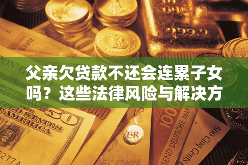 济南父亲欠贷款不还会连累子女吗？这些法律风险与解决方法要早知道！