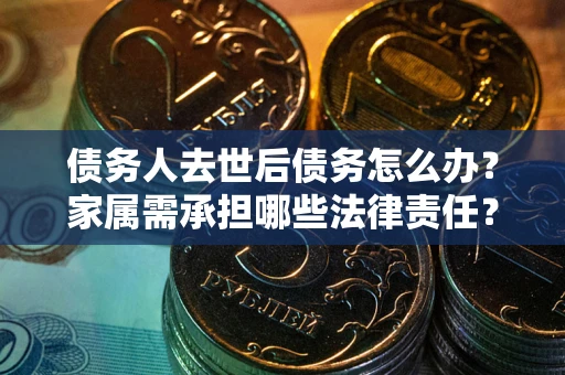济南债务人去世后债务怎么办？家属需承担哪些法律责任？