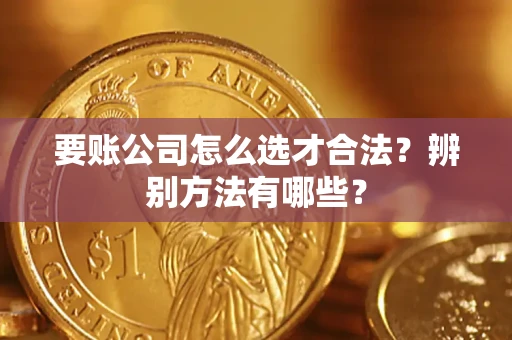 济南要账公司怎么选才合法？辨别方法有哪些？