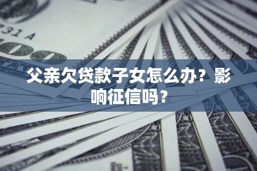 济南父亲欠贷款子女怎么办？影响征信吗？
