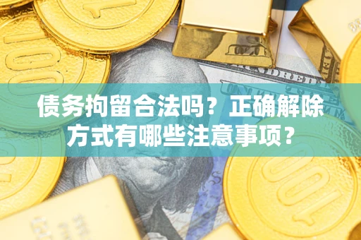 济南债务拘留合法吗？正确解除方式有哪些注意事项？