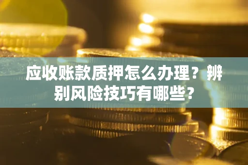 济南应收账款质押怎么办理？辨别风险技巧有哪些？