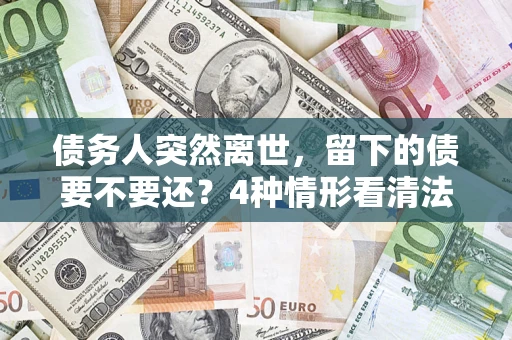 济南债务人突然离世，留下的债要不要还？4种情形看清法律判决
