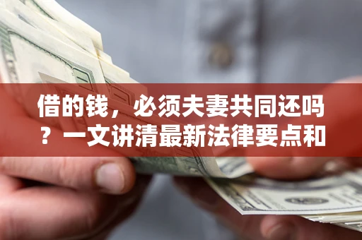 济南借的钱，必须夫妻共同还吗？一文讲清最新法律要点和避坑指南
