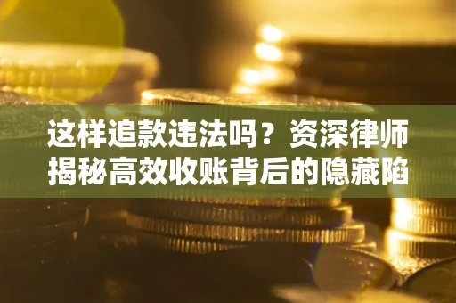 济南这样追款违法吗？资深律师揭秘高效收账背后的隐藏陷阱