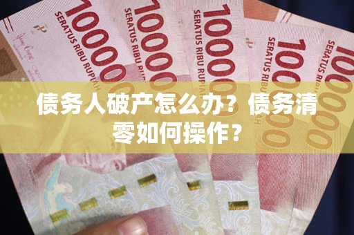 济南债务人破产怎么办？债务清零如何操作？