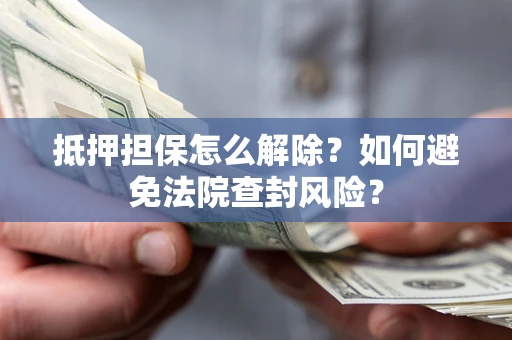 济南抵押担保怎么解除？如何避免法院查封风险？