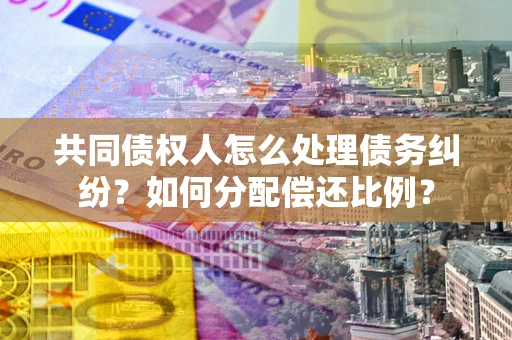 济南共同债权人怎么处理债务纠纷？如何分配偿还比例？