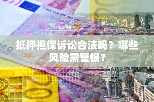 济南抵押担保诉讼合法吗？哪些风险需警惕？