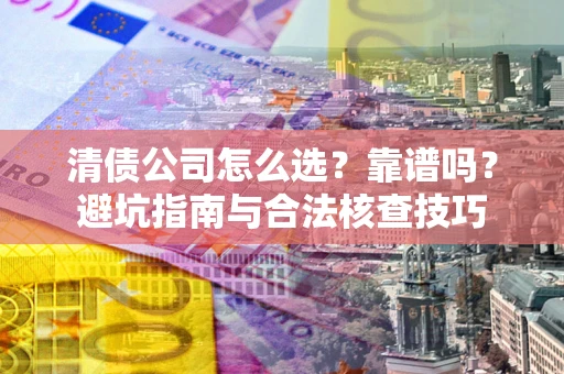 济南清债公司怎么选？靠谱吗？避坑指南与合法核查技巧