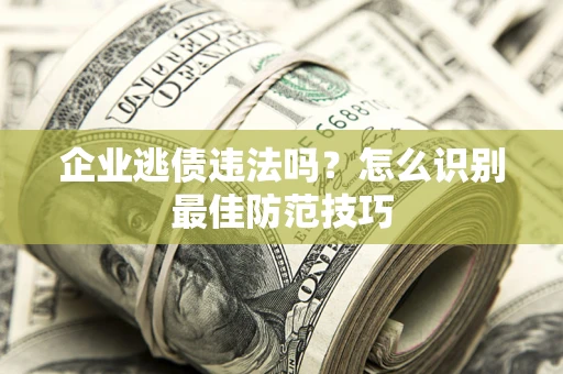 济南企业逃债违法吗？怎么识别最佳防范技巧