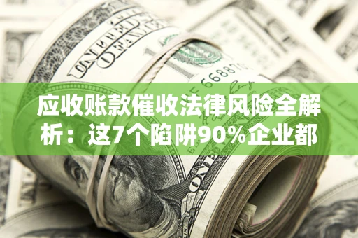 济南应收账款催收法律风险全解析：这7个陷阱90%企业都踩过（含合规应对指南）