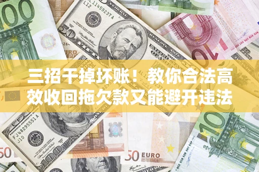 济南三招干掉坏账！教你合法高效收回拖欠款又能避开违法雷区