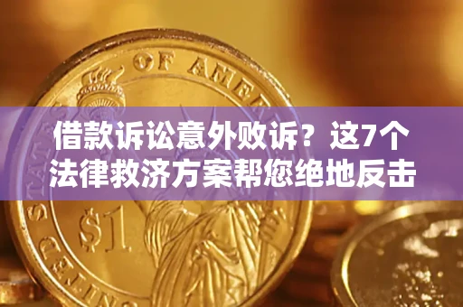 济南借款诉讼意外败诉？这7个法律救济方案帮您绝地反击！