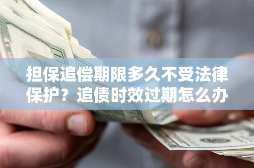 济南担保追偿期限多久不受法律保护？追债时效过期怎么办？