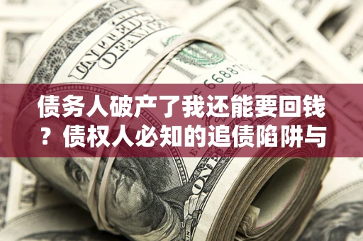济南债务人破产了我还能要回钱？债权人必知的追债陷阱与破局之道
