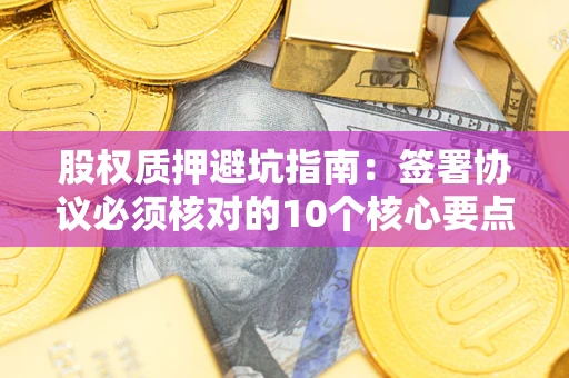 济南股权质押避坑指南:签署协议必须核对的10个核心要点 济南股权质押避坑指南:签署协议必须核对的10个核心要点