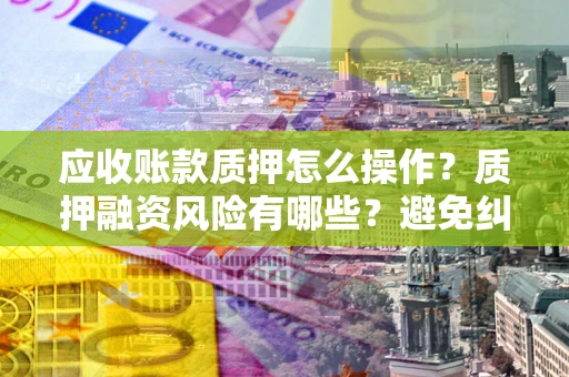 济南应收账款质押怎么操作？质押融资风险有哪些？避免纠纷高效融资技巧