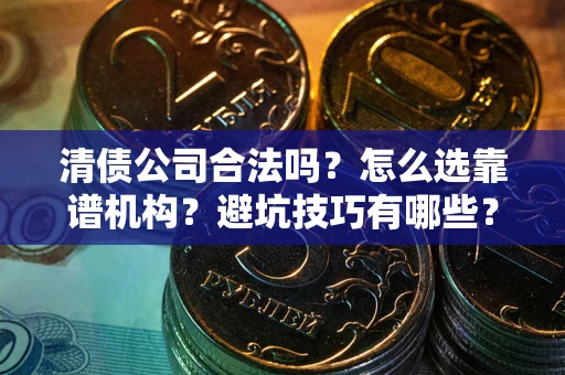 济南清债公司合法吗？怎么选靠谱机构？避坑技巧有哪些？