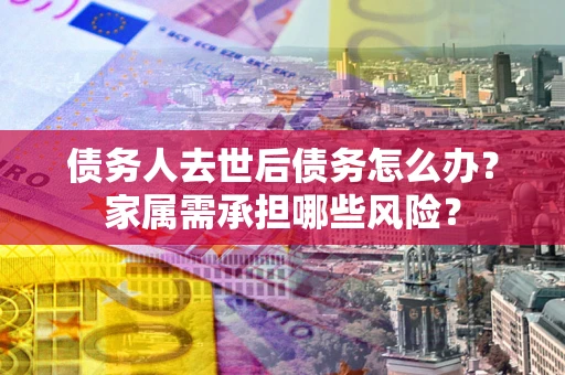 济南债务人去世后债务怎么办？家属需承担哪些风险？