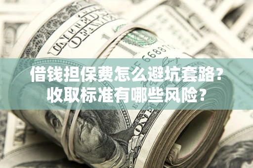 济南借钱担保费怎么避坑套路?收取标准有哪些风险? 济南借钱担保费怎么避坑套路?收取标准有哪些风险?