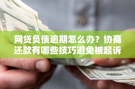 济南网贷负债逾期怎么办？协商还款有哪些技巧避免被起诉？