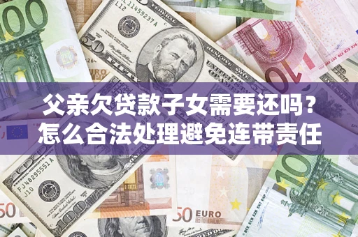济南父亲欠贷款子女需要还吗？怎么合法处理避免连带责任？