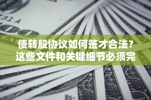 济南债转股协议如何签才合法？这些文件和关键细节必须完整