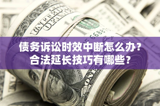 济南债务诉讼时效中断怎么办？合法延长技巧有哪些？