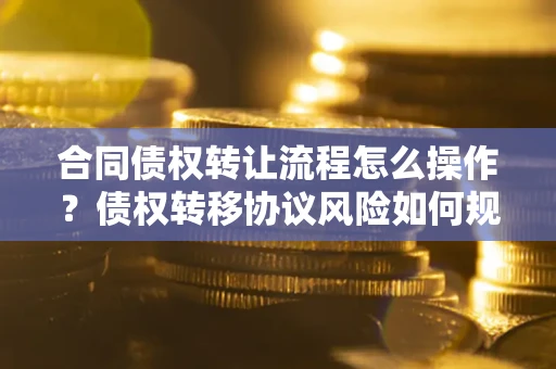济南合同债权转让流程怎么操作？债权转移协议风险如何规避？