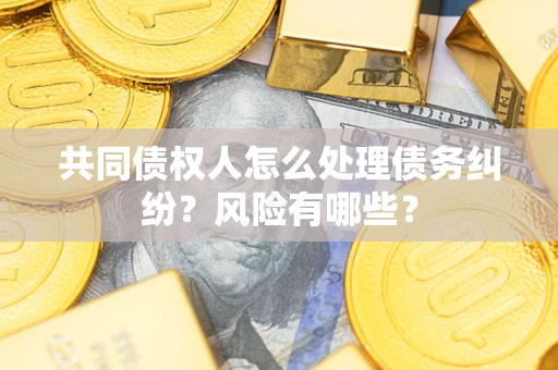 济南共同债权人怎么处理债务纠纷？风险有哪些？