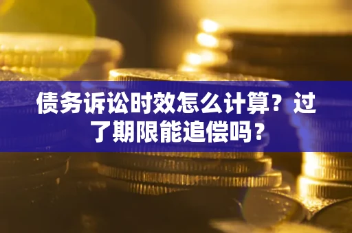 济南债务诉讼时效怎么计算？过了期限能追偿吗？
