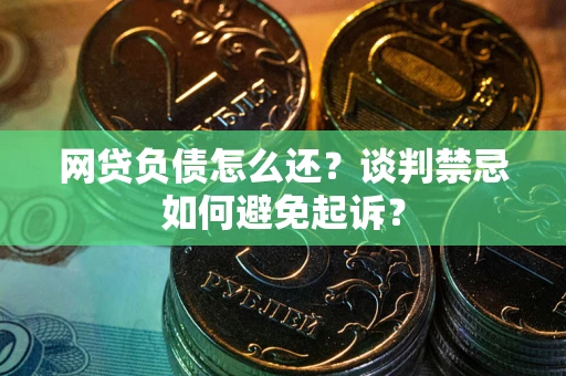 济南网贷负债怎么还？谈判禁忌如何避免起诉？