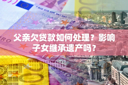 济南父亲欠贷款如何处理?影响子女继承遗产吗? 济南父亲欠贷款如何处理?影响子女继承遗产吗?
