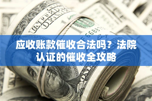 济南应收账款催收合法吗？法院认证的催收全攻略