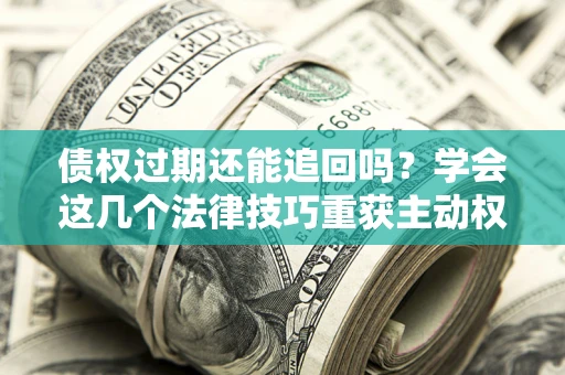 济南债权过期还能追回吗？学会这几个法律技巧重获主动权