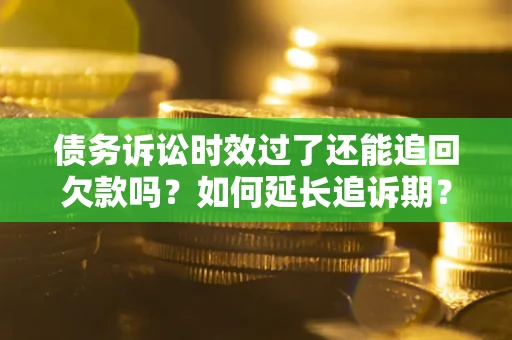 济南债务诉讼时效过了还能追回欠款吗？如何延长追诉期？