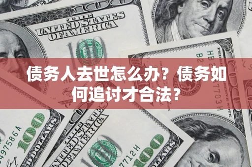 济南债务人去世怎么办？债务如何追讨才合法？