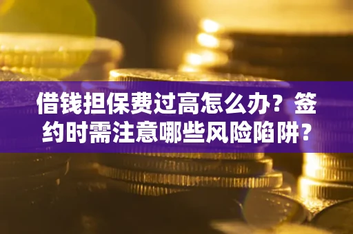 济南借钱担保费过高怎么办？签约时需注意哪些风险陷阱？