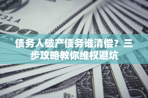 济南债务人破产债务谁清偿?三步攻略教你维权避坑 济南债务人破产债务谁清偿?三步攻略教你维权避坑