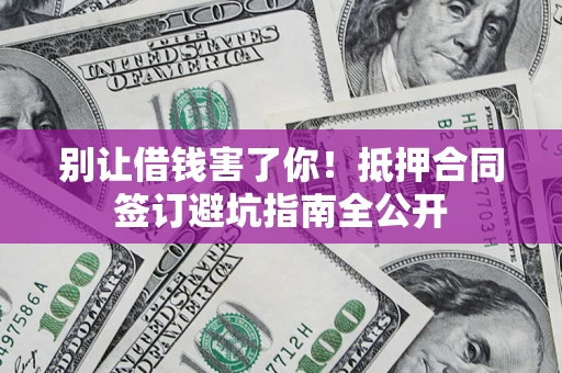 济南别让借钱害了你！抵押合同签订避坑指南全公开